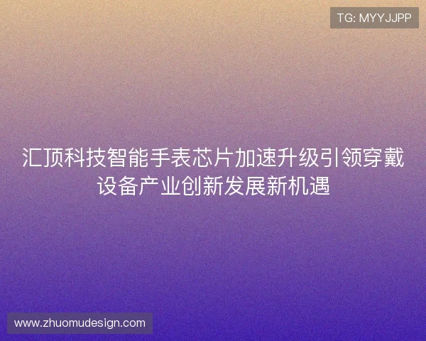 汇顶科技智能手表芯片加速升级引领穿戴设备产业创新发展新机遇